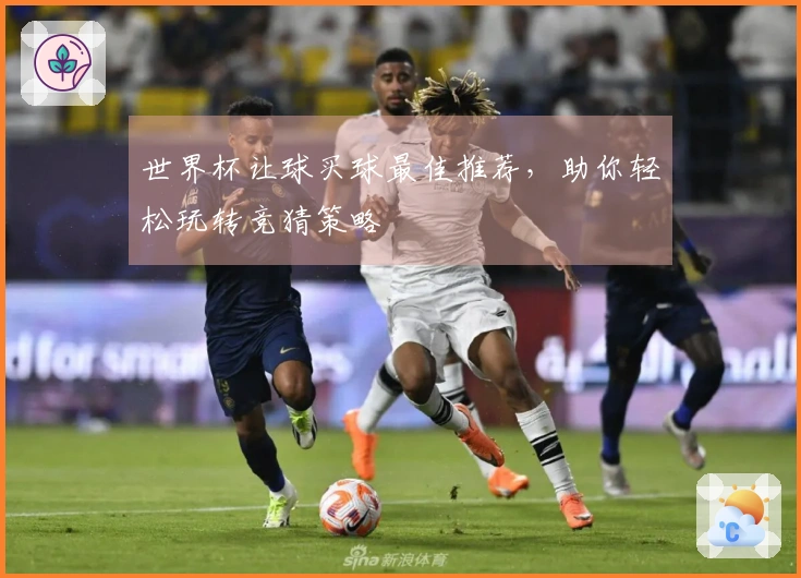 世界杯让球买球最佳推荐，助你轻松玩转竞猜策略