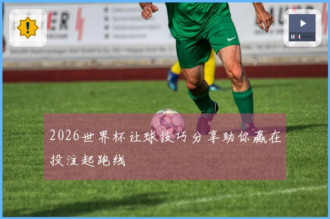 2026世界杯让球技巧分享助你赢在投注起跑线
