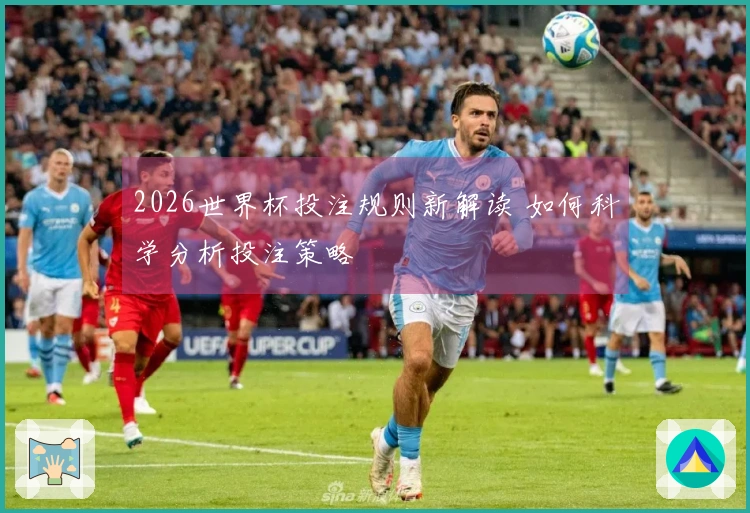 2026世界杯投注规则新解读 如何科学分析投注策略