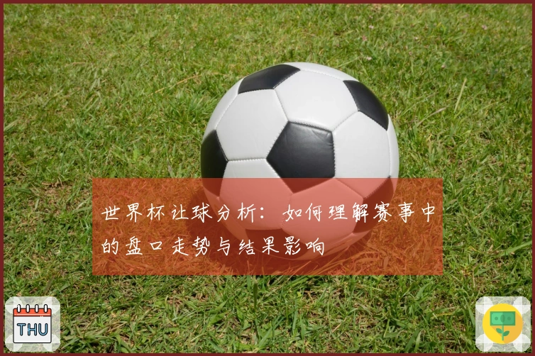 世界杯让球分析：如何理解赛事中的盘口走势与结果影响
