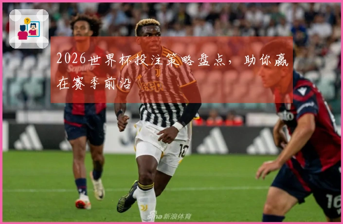 2026世界杯投注策略盘点，助你赢在赛季前沿