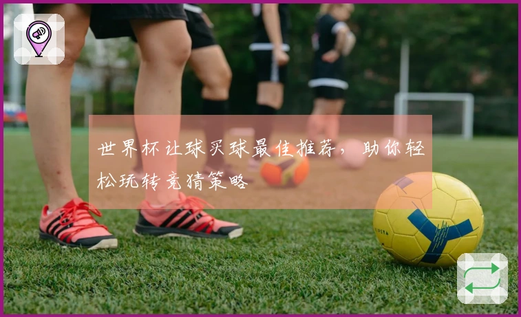 世界杯让球买球最佳推荐，助你轻松玩转竞猜策略