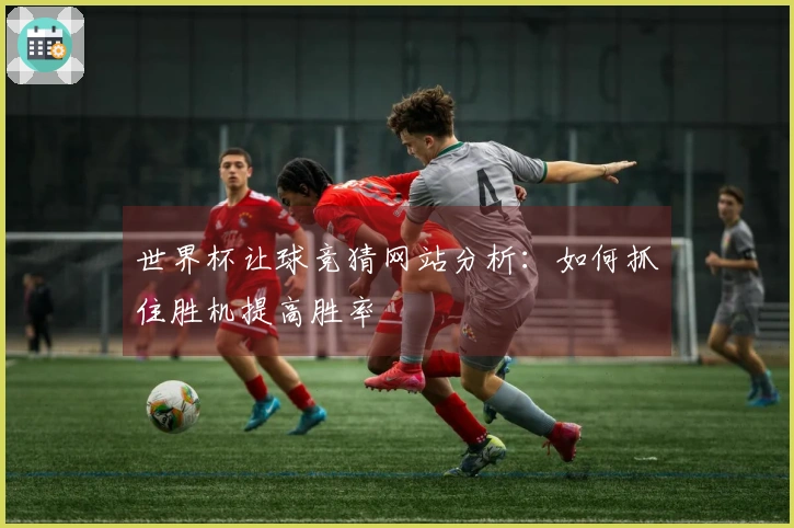 世界杯让球竞猜网站分析：如何抓住胜机提高胜率