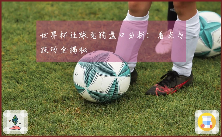 世界杯让球竞猜盘口分析：看点与技巧全揭秘