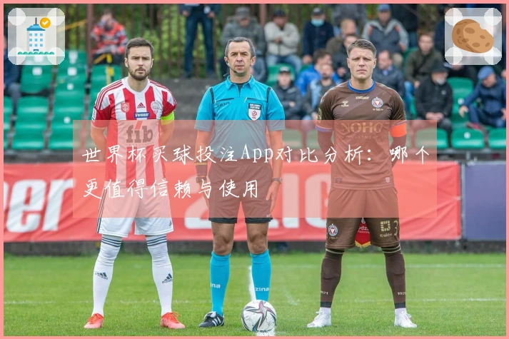世界杯买球投注App对比分析：哪个更值得信赖与使用