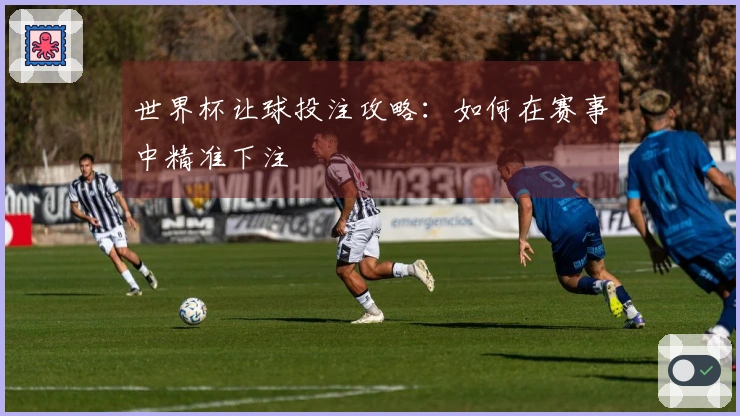 世界杯让球投注攻略：如何在赛事中精准下注