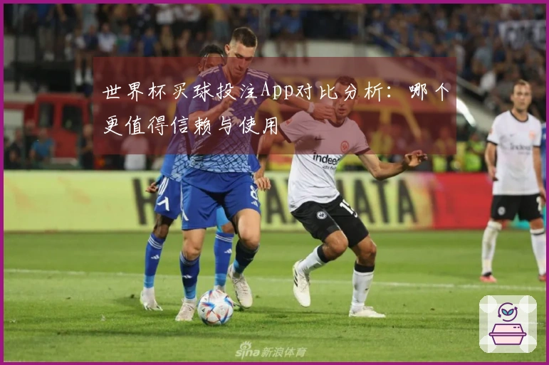 世界杯买球投注App对比分析：哪个更值得信赖与使用