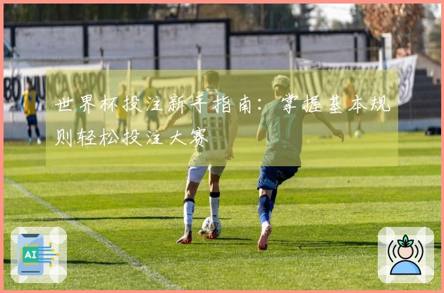 世界杯投注新手指南：掌握基本规则轻松投注大赛
