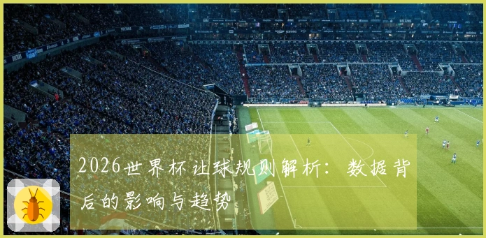 2026世界杯让球规则解析：数据背后的影响与趋势