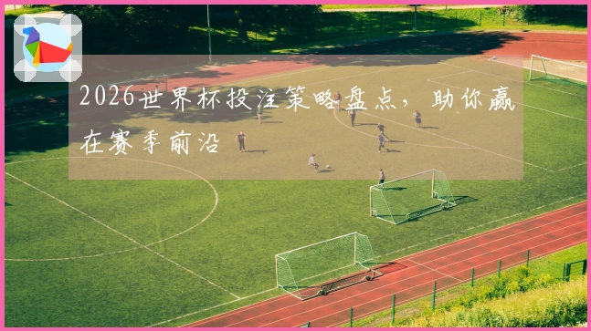 2026世界杯投注策略盘点，助你赢在赛季前沿