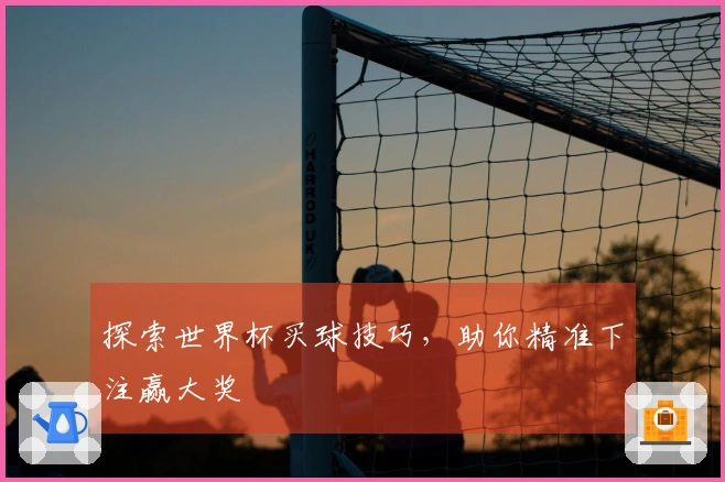 探索世界杯买球技巧，助你精准下注赢大奖