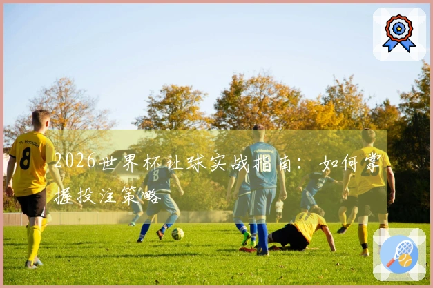 2026世界杯让球实战指南：如何掌握投注策略